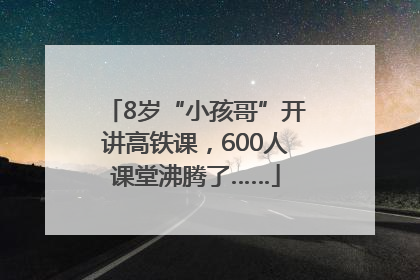 8岁“小孩哥”开讲高铁课，600人课堂沸腾了……