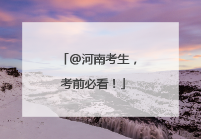 @河南考生，考前必看！