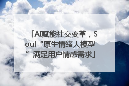 AI赋能社交变革，Soul“原生情绪大模型”满足用户情感需求