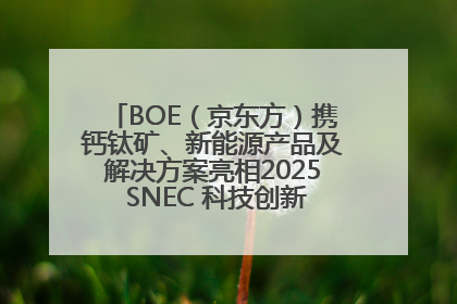 BOE（京东方）携钙钛矿、新能源产品及解决方案亮相2025 SNEC 科技创新赋能行业绿色发展
