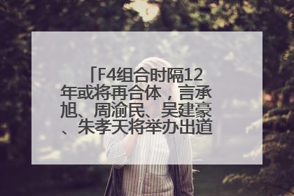 F4组合时隔12年或将再合体，言承旭、周渝民、吴建豪、朱孝天将举办出道25周年演唱会